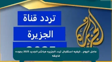 عاجل اليوم.. كيفية استقبال تردد الجزيرة مباشر الجديد 2025 بجودة فائقة